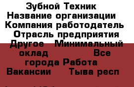 Зубной Техник › Название организации ­ Компания-работодатель › Отрасль предприятия ­ Другое › Минимальный оклад ­ 100 000 - Все города Работа » Вакансии   . Тыва респ.